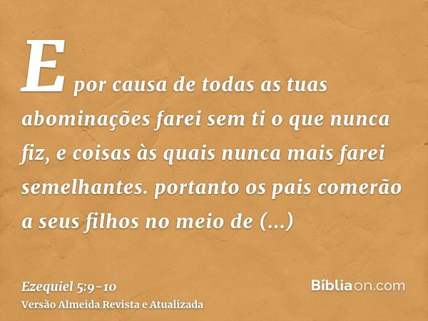 E por causa de todas as tuas abominações farei sem ti o que nunca fiz, e coisas às quais nunca mais farei semelhantes.portanto os pais comerão a seus filhos no 