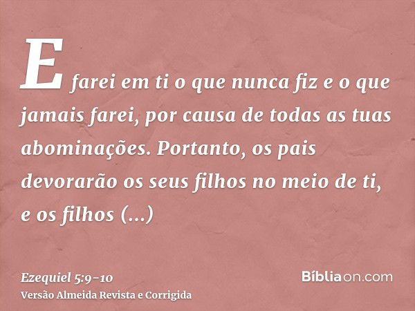 E farei em ti o que nunca fiz e o que jamais farei, por causa de todas as tuas abominações.Portanto, os pais devorarão os seus filhos no meio de ti, e os filhos