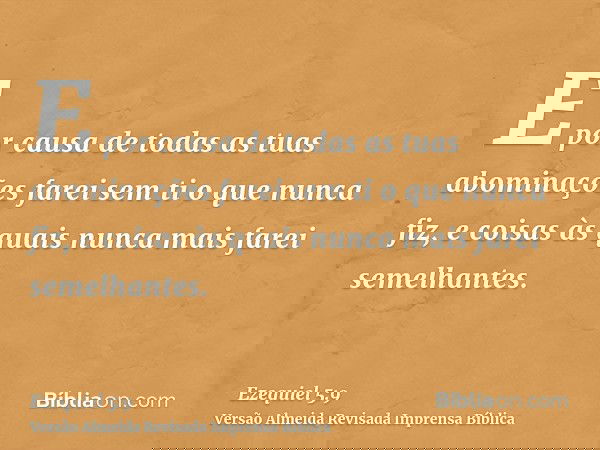 E por causa de todas as tuas abominações farei sem ti o que nunca fiz, e coisas às quais nunca mais farei semelhantes.