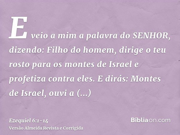 E veio a mim a palavra do SENHOR, dizendo:Filho do homem, dirige o teu rosto para os montes de Israel e profetiza contra eles.E dirás: Montes de Israel, ouvi a 