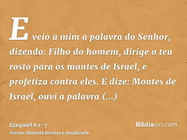 E veio a mim a palavra do Senhor, dizendo:Filho do homem, dirige o teu rosto para os montes de Israel, e profetiza contra eles.E dize: Montes de Israel, ouvi a 