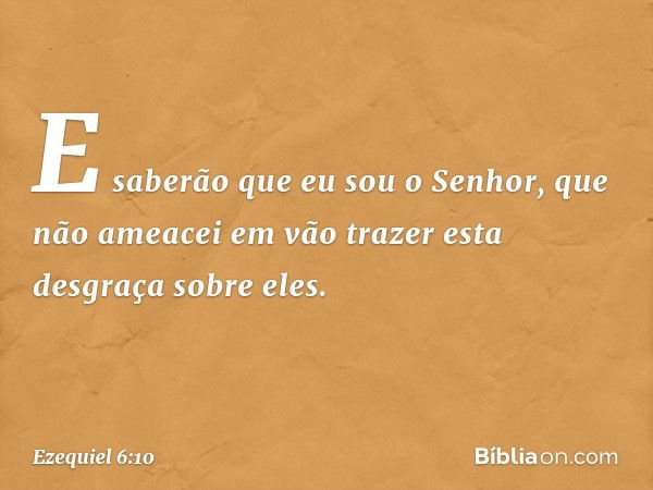 E saberão que eu sou o Senhor, que não ameacei em vão trazer esta desgraça sobre eles. -- Ezequiel 6:10