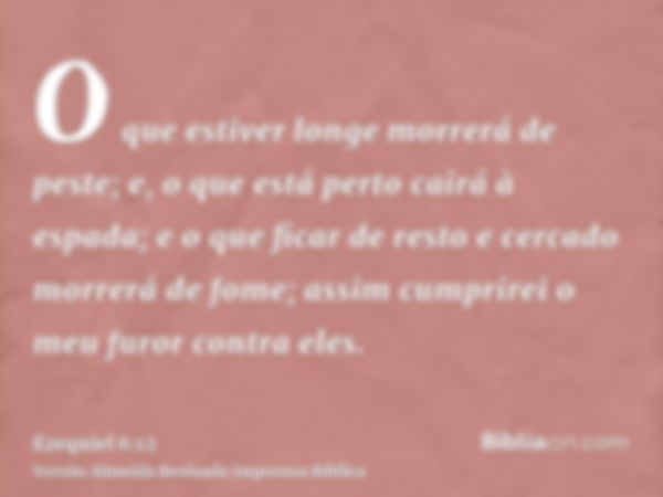 O que estiver longe morrerá de peste; e, o que está perto cairá à espada; e o que ficar de resto e cercado morrerá de fome; assim cumprirei o meu furor contra e