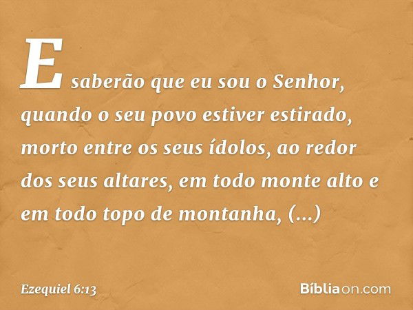 E saberão que eu sou o Senhor, quando o seu povo estiver estirado, morto entre os seus ídolos, ao redor dos seus altares, em todo monte alto e em todo topo de m