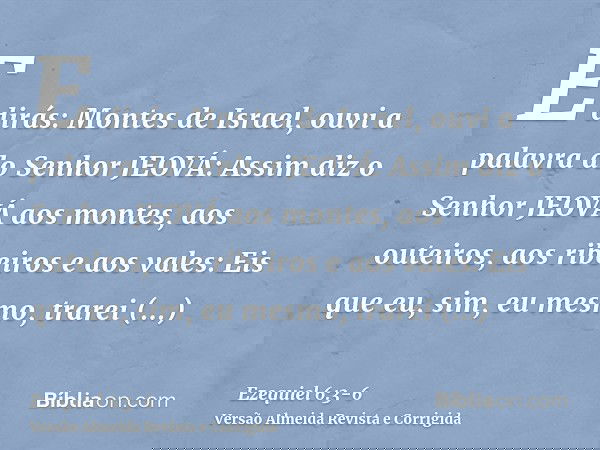 E dirás: Montes de Israel, ouvi a palavra do Senhor JEOVÁ: Assim diz o Senhor JEOVÁ aos montes, aos outeiros, aos ribeiros e aos vales: Eis que eu, sim, eu mesm