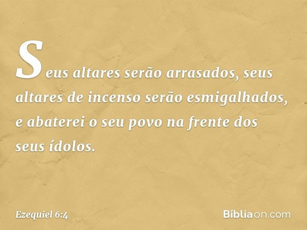 Seus altares serão arrasados, seus altares de incenso serão esmigalhados, e abaterei o seu povo na frente dos seus ídolos. -- Ezequiel 6:4