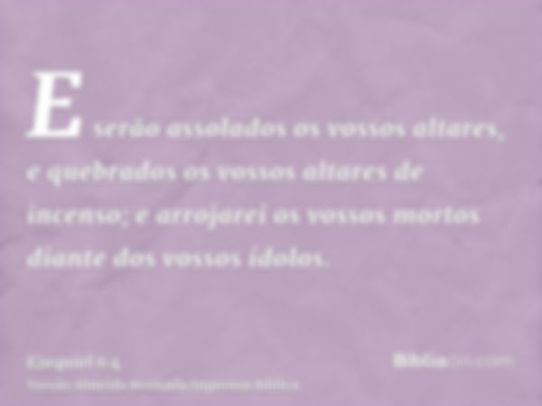 E serão assolados os vossos altares, e quebrados os vossos altares de incenso; e arrojarei os vossos mortos diante dos vossos ídolos.