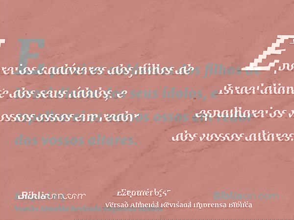 E porei os cadáveres dos filhos de Israel diante dos seus ídolos, e espalharei os vossos ossos em redor dos vossos altares.