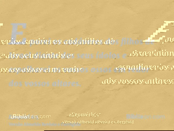 E porei os cadáveres dos filhos de Israel diante dos seus ídolos e espalharei os vossos ossos em redor dos vossos altares.