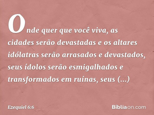 Onde quer que você viva, as cidades serão devastadas e os altares idólatras serão arrasados e devastados, seus ídolos serão esmigalhados e transformados em ruín