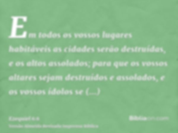 Em todos os vossos lugares habitáveis as cidades serão destruídas, e os altos assolados; para que os vossos altares sejam destruídos e assolados, e os vossos íd