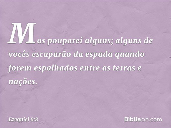 "Mas pouparei alguns; alguns de vocês escaparão da espada quando forem espalhados entre as terras e nações. -- Ezequiel 6:8