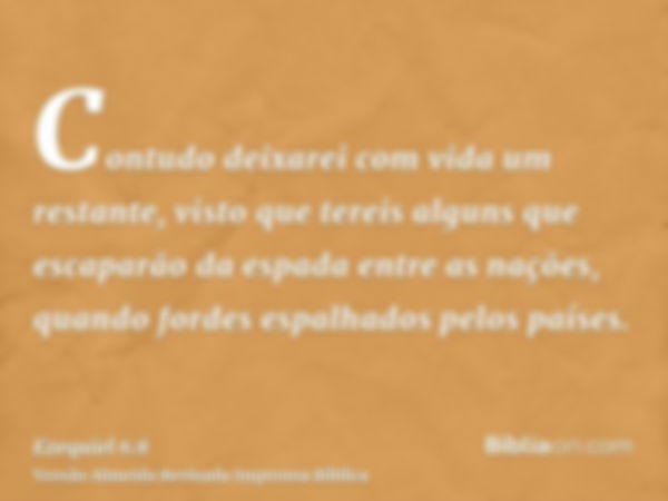 Contudo deixarei com vida um restante, visto que tereis alguns que escaparão da espada entre as nações, quando fordes espalhados pelos países.