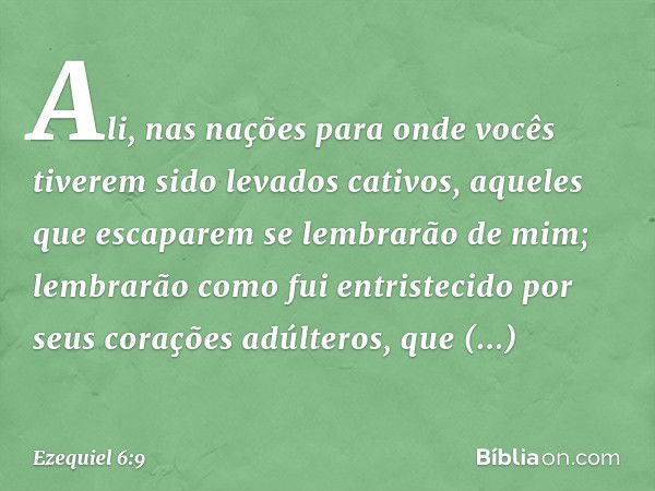 Ali, nas nações para onde vocês tiverem sido levados cativos, aqueles que escaparem se lembrarão de mim; lembrarão como fui entristecido por seus corações adúlt