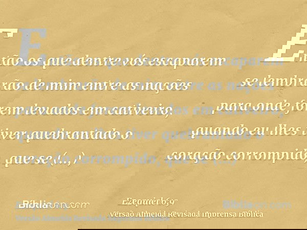 Então os que dentre vós escaparem se lembrarão de mim entre as nações para onde forem levados em cativeiro, quando eu lhes tiver quebrantado o coração corrompid