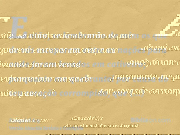 Então, se lembrarão de mim os que de vós escaparem entre as nações para onde foram levados em cativeiro; porquanto me quebrantei por causa do seu coração corrom
