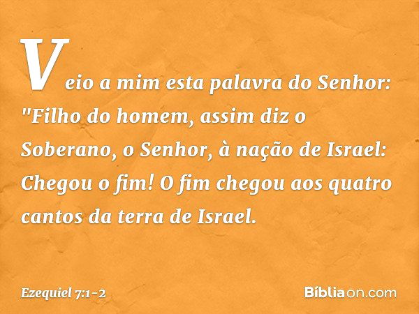 Veio a mim esta palavra do Senhor: "Fi­lho do homem, assim diz o Soberano, o Senhor, à nação de Israel: Chegou o fim! O fim chegou aos quatro cantos da terra de