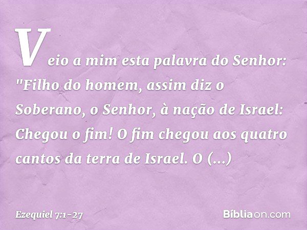 Veio a mim esta palavra do Senhor: "Fi­lho do homem, assim diz o Soberano, o Senhor, à nação de Israel: Chegou o fim! O fim chegou aos quatro cantos da terra de