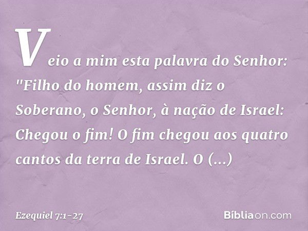 Veio a mim esta palavra do Senhor: "Fi­lho do homem, assim diz o Soberano, o Senhor, à nação de Israel: Chegou o fim! O fim chegou aos quatro cantos da terra de