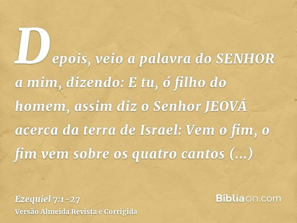 Depois, veio a palavra do SENHOR a mim, dizendo:E tu, ó filho do homem, assim diz o Senhor JEOVÁ acerca da terra de Israel: Vem o fim, o fim vem sobre os quatro