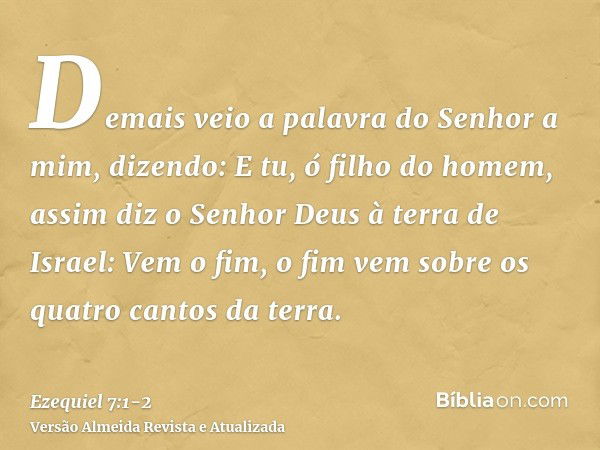 Demais veio a palavra do Senhor a mim, dizendo:E tu, ó filho do homem, assim diz o Senhor Deus à terra de Israel: Vem o fim, o fim vem sobre os quatro cantos da