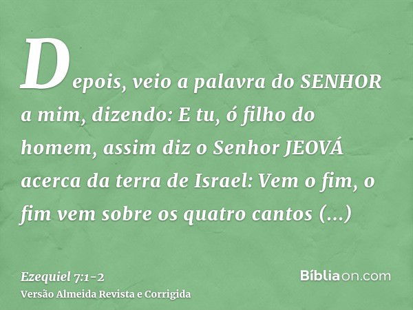 Depois, veio a palavra do SENHOR a mim, dizendo:E tu, ó filho do homem, assim diz o Senhor JEOVÁ acerca da terra de Israel: Vem o fim, o fim vem sobre os quatro