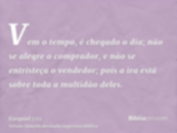 Vem o tempo, é chegado o dia; não se alegre o comprador, e não se entristeça o vendedor; pois a ira está sobre toda a multidão deles.