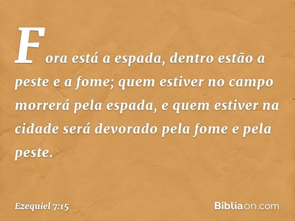 "Fora está a espada, dentro estão a peste e a fome; quem estiver no campo morrerá pela espada, e quem estiver na cidade será devorado pela fome e pela peste. --