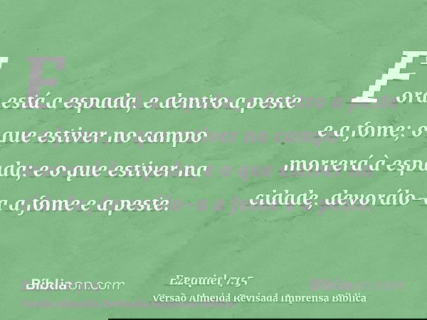 Fora está a espada, e dentro a peste e a fome; o que estiver no campo morrerá à espada; e o que estiver na cidade, devorálo-a a fome e a peste.