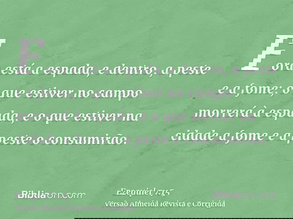 Fora está a espada, e dentro, a peste e a fome; o que estiver no campo morrerá à espada, e o que estiver na cidade a fome e a peste o consumirão.