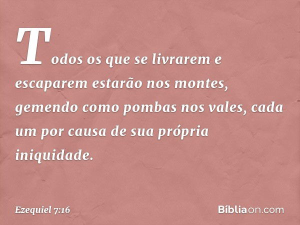 Todos os que se livrarem e escaparem estarão nos montes, gemendo como pombas nos vales, cada um por causa de sua própria iniquidade. -- Ezequiel 7:16