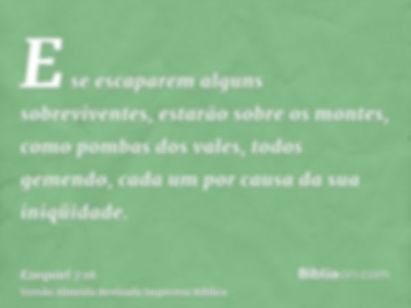 E se escaparem alguns sobreviventes, estarão sobre os montes, como pombas dos vales, todos gemendo, cada um por causa da sua iniqüidade.