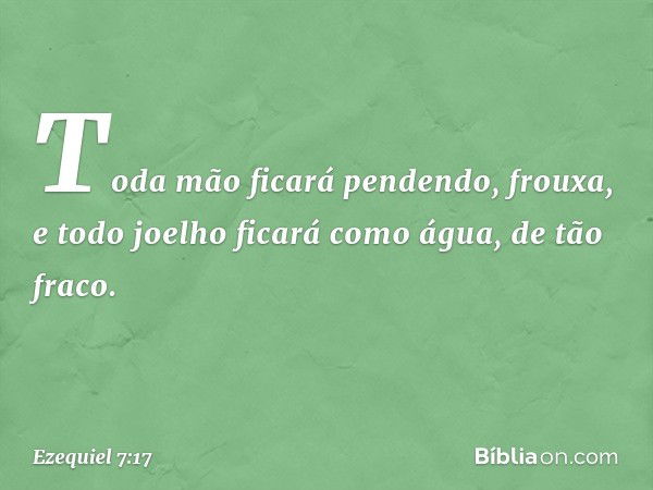 Toda mão ficará pendendo, frouxa, e todo joelho ficará como água, de tão fraco. -- Ezequiel 7:17