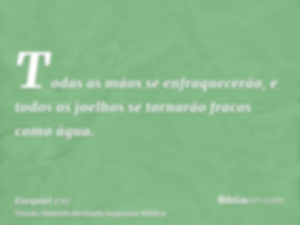 Todas as mãos se enfraquecerão, e todos os joelhos se tornarão fracos como água.