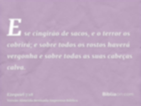 E se cingirão de sacos, e o terror os cobrirá; e sobre todos os rostos haverá vergonha e sobre todas as suas cabeças calva.