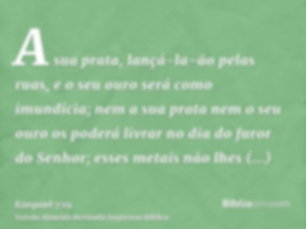 A sua prata, lançá-la-ão pelas ruas, e o seu ouro será como imundícia; nem a sua prata nem o seu ouro os poderá livrar no dia do furor do Senhor; esses metais n