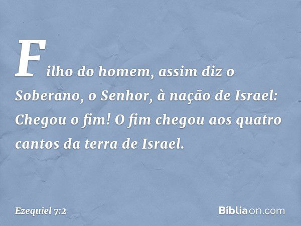 "Fi­lho do homem, assim diz o Soberano, o Senhor, à nação de Israel: Chegou o fim! O fim chegou aos quatro cantos da terra de Israel. -- Ezequiel 7:2