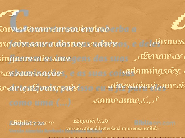 Converteram em soberba a formosura dos seus adornos, e deles fizeram as imagens das suas abominações, e as suas coisas detestáveis; por isso eu a fiz para eles 