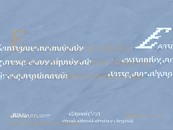 E será entregue na mão dos estranhos por presa, e aos ímpios da terra, por despojo; e a profanarão.