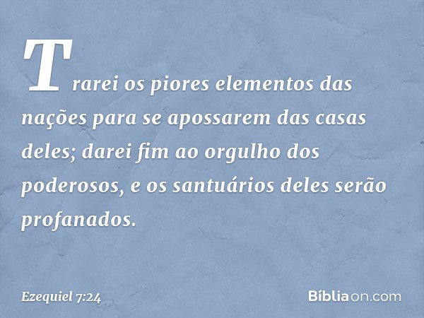 Trarei os piores elementos das nações para se apossarem das casas deles; darei fim ao orgulho dos poderosos, e os santuários deles serão profanados. -- Ezequiel