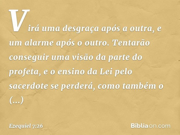 Virá uma desgraça após a outra, e um alarme após o outro. Tentarão conseguir uma visão da parte do profeta, e o ensino da Lei pelo sacerdote se perderá, como ta