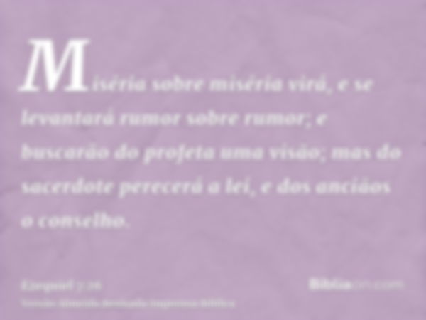 Miséria sobre miséria virá, e se levantará rumor sobre rumor; e buscarão do profeta uma visão; mas do sacerdote perecerá a lei, e dos anciãos o conselho.