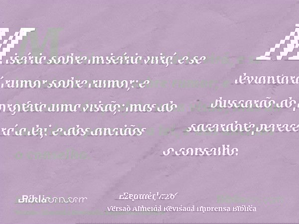 Miséria sobre miséria virá, e se levantará rumor sobre rumor; e buscarão do profeta uma visão; mas do sacerdote perecerá a lei, e dos anciãos o conselho.