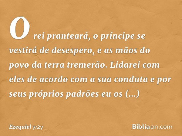 O rei pranteará, o príncipe se vestirá de desespero, e as mãos do povo da terra tremerão. Lidarei com eles de acordo com a sua conduta e por seus próprios padrõ