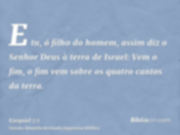 E tu, ó filho do homem, assim diz o Senhor Deus à terra de Israel: Vem o fim, o fim vem sobre os quatro cantos da terra.