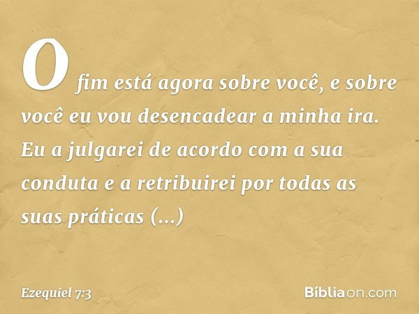 O fim está agora sobre você, e sobre você eu vou desencadear a minha ira. Eu a julgarei de acordo com a sua conduta e a retribuirei por todas as suas práticas r