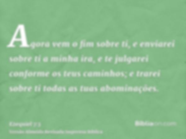 Agora vem o fim sobre ti, e enviarei sobre ti a minha ira, e te julgarei conforme os teus caminhos; e trarei sobre ti todas as tuas abominações.