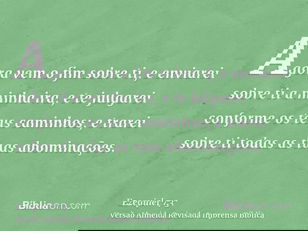 Agora vem o fim sobre ti, e enviarei sobre ti a minha ira, e te julgarei conforme os teus caminhos; e trarei sobre ti todas as tuas abominações.