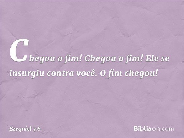 Chegou o fim! Chegou o fim! Ele se insurgiu contra você. O fim chegou! -- Ezequiel 7:6