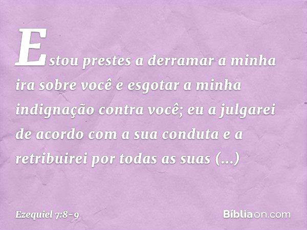 Estou prestes a derramar a minha ira sobre você e esgotar a minha indignação contra você; eu a julgarei de acordo com a sua conduta e a retribuirei por todas as